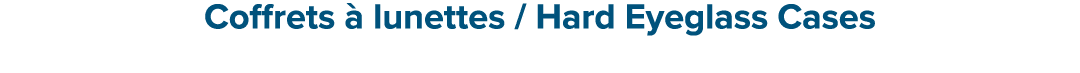 Coffrets  lunettes / Hard Eyeglass Cases