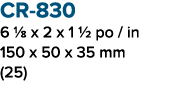 CR 830 6 1/8 x 2 x 1 1/2 po / in 150 x 50 x 35 mm (25)