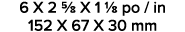 6 X 2 5/8 X 1 1/8 po / in 152 X 67 X 30 mm 