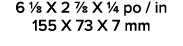 6 1/8 X 2 7/8 X 1/4 po / in 155 X 73 X 7 mm 